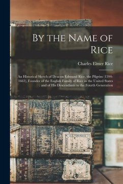By the Name of Rice: An Historical Sketch of Deacon Edmund Rice, the Pilgrim (1594-1663), Founder of the English Family of Rice in the Unit - Rice, Charles Elmer