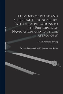Elements of Plane and Spherical Trigonometry, With its Applications to the Principles of Navigation and Nautical Astronomy; With the Logarithmic and T - Young, John Radford