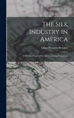 The Silk Industry in America: A History: Prepared for the Centennial Exposition - Brockett, Linus Pierpont