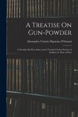 A Treatise On Gun-Powder: A Treatise On Fire-Arms; and a Treatise On the Service of Artillery in Time of War