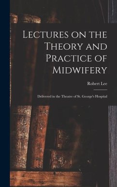 Lectures on the Theory and Practice of Midwifery: Delivered in the Theatre of St. George's Hospital - Lee, Robert