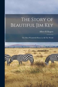 The Story of Beautiful Jim Key: The Most Wonderful Horse in all The World - Rogers, Albert R.
