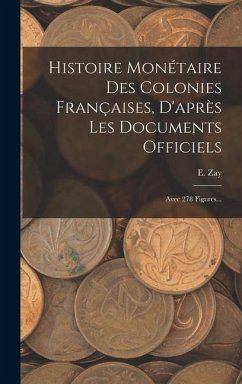 Histoire Monétaire Des Colonies Françaises, D'après Les Documents Officiels: Avec 278 Figures... - Zay, E.