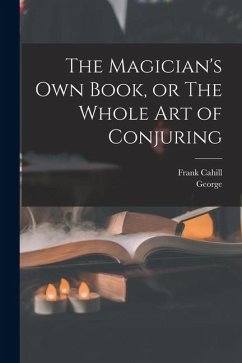 The Magician's Own Book, or The Whole Art of Conjuring - Arnold, George; Cahill, Frank