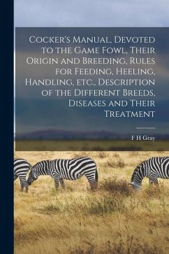 Cocker's Manual, Devoted to the Game Fowl, Their Origin and Breeding, Rules for Feeding, Heeling, Handling, etc., Description of the Different Breeds, - Gray, F. H.