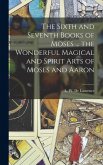 The Sixth and Seventh Books of Moses ... the Wonderful Magical and Spirit Arts of Moses and Aaron The Sixth and Seventh Books of Moses ... the Wonderful Magical and Spirit Arts of Moses and Aaron