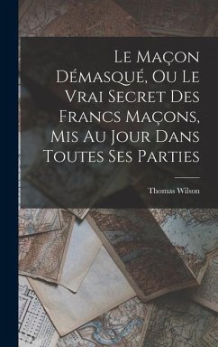 Le Maçon Démasqué, Ou Le Vrai Secret Des Francs Maçons, Mis Au Jour Dans Toutes Ses Parties - Wilson, Thomas