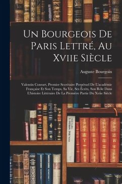 Cover Un Bourgeois De Paris Lettré, Au Xviie Siècle: Valentin Conrart, Premier Secrétaire Perpétuel De L'académie Française Et Son Temps, Sa Vie, Ses Écrits
