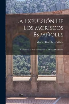 La expulsión de los Moriscos españoles: Conferencias pronunciadas en el ateneo de Madrid - Danvila Y. Collado, Manuel