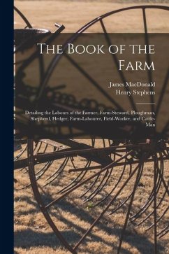 The Book of the Farm; Detailing the Labours of the Farmer, Farm-steward, Ploughman, Shepherd, Hedger, Farm-labourer, Field-worker, and Cattle-man - Stephens, Henry; Macdonald, James The Book of the Farm; Detailing the Labours of the Farmer, Farm-steward, Ploughman, Shepherd, Hedger, Farm-labourer, Field-worker, and Cattle-man - Stephens, Henry; Macdonald, James