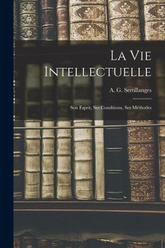 La Vie Intellectuelle; Son Esprit, Ses Conditions, Ses Méthodes La Vie Intellectuelle; Son Esprit, Ses Conditions, Ses Méthodes