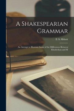 A Shakespearian Grammar: An Attempt to Illustrate Some of the Differences Between Elizabethan and M - Abbott, E. A.