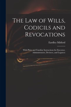 The Law of Wills, Codicils and Revocations: With Plain and Familiar Instructions for Executor, Administrators, Devisees, and Legatees - Mitford, Eardley