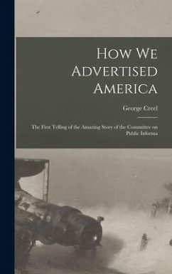 How we Advertised America; the First Telling of the Amazing Story of the Committee on Public Informa - Creel, George
