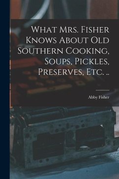 What Mrs. Fisher Knows About old Southern Cooking, Soups, Pickles, Preserves, etc. .. - Fisher, Abby
