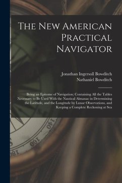 The New American Practical Navigator: Being an Epitome of Navigation; Containing All the Tables Necessary to Be Used With the Nautical Almanac in Dete - Bowditch, Nathaniel; Bowditch, Jonathan Ingersoll
