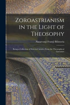 Zoroastrianism in the Light of Theosophy: Being a Collection of Selected Articles From the Theosophical Literature - Bilimoria, Nasarvanji Framji