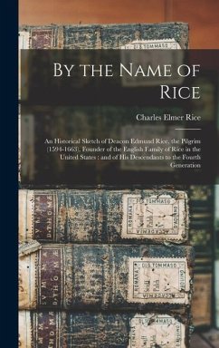 By the Name of Rice: An Historical Sketch of Deacon Edmund Rice, the Pilgrim (1594-1663), Founder of the English Family of Rice in the Unit - Rice, Charles Elmer