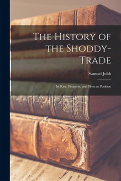 Cover The History of the Shoddy-Trade: Its Rise, Progress, and Present Position