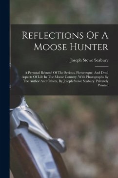 Reflections Of A Moose Hunter: A Personal Résumé Of The Serious, Picturesque, And Droll Aspects Of Life In The Moose Country, With Photographs By The - Seabury, Joseph Stowe