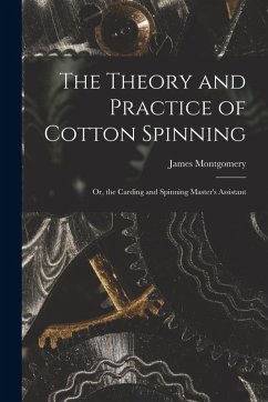The Theory and Practice of Cotton Spinning: Or, the Carding and Spinning Master's Assistant - Montgomery, James