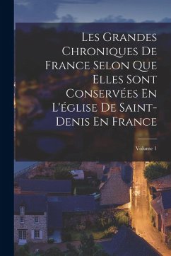 Cover Les Grandes Chroniques De France Selon Que Elles Sont Conservées En L'église De Saint-Denis En France; Volume 1