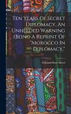 Ten Years Of Secret Diplomacy, An Unheeded Warning (being A Reprint Of  Ten Years Of Secret Diplomacy, An Unheeded Warning (being A Reprint Of