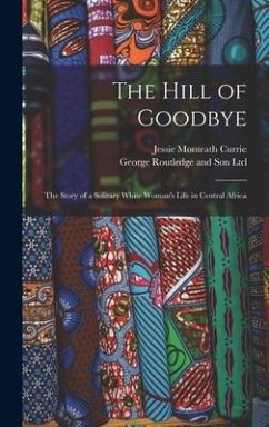 The Hill of Goodbye; the Story of a Solitary White Woman's Life in Central Africa - Currie, Jessie Monteath