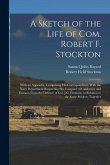 A Sketch of the Life of Com. Robert F. Stockton: With an Appendix, Comprising His Correspondence With the Navy Department Respecting His Conquest of C