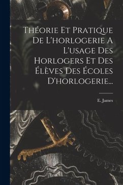 Théorie Et Pratique De L'horlogerie A L'usage Des Horlogers Et Des Élèves Des Écoles D'horlogerie... - James, E.