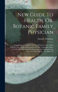 New Guide To Health, Or, Botanic Family Physician: Containing A Complete System Of Practice On A Plan Entirely New: With A Description Of The Vegetabl - Thomson, Samuel