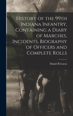History of the 99th Indiana Infantry, Containing a Diary of Marches, Incidents, Biography of Officers and Complete Rolls - Lucas, Daniel R.