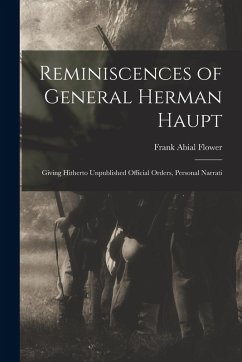 Reminiscences of General Herman Haupt; Giving Hitherto Unpublished Official Orders, Personal Narrati - Flower, Frank Abial