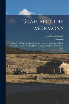 Cover Utah and the Mormons: Speech of Hon. John Cradlebough ... on the Admission of Utah as a State, Delivered in the House of Representatives, Fe