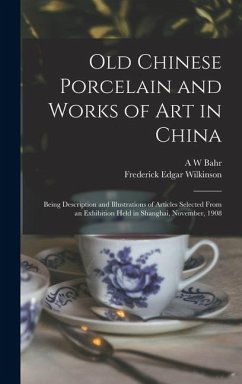Cover Old Chinese Porcelain and Works of art in China; Being Description and Illustrations of Articles Selected From an Exhibition Held in Shanghai, November, 1908