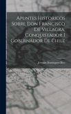 Apuntes Historicos Sobre Don Francisco De Villagra, Conquistador I Gobernador De Chile Apuntes Historicos Sobre Don Francisco De Villagra, Conquistador I Gobernador De Chile