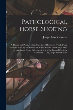Cover Pathological Horse-shoeing: A Theory and Practice of the Shoeing of Horses, by Which Every Disease Affecting the Foot of the Horse may be Absolute