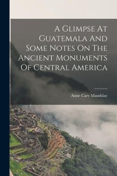 A Glimpse At Guatemala And Some Notes On The Ancient Monuments Of Central America - Cary, Maudslay Anne