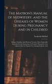 The Matron's Manual of Midwifery, and the Diseases of Women During Pregnancy and in Childbed: Being a Familiar And Practical Treatise, More Especially