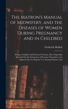 The Matron's Manual of Midwifery, and the Diseases of Women During Pregnancy and in Childbed: Being a Familiar And Practical Treatise, More Especially - Hollick, Frederick