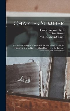 Charles Sumner: Memoir and Eulogies. A Sketch of his Life by the Editor, an Original Article by Bishop Gilbert Haven, and the Eulogies - Curtis, George William; Haven, Gilbert; Cornell, William Mason