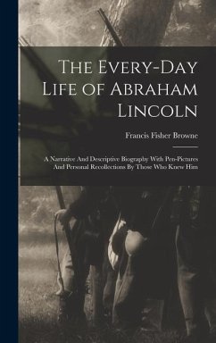 The Every-day Life of Abraham Lincoln: A Narrative And Descriptive Biography With Pen-Pictures And Personal Recollections By Those Who Knew Him - Browne, Francis Fisher