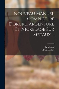 Nouveau Manuel Complet De Dorure, Argenture Et Nickelage Sur Métaux ... - Maigne, W.; Mathey, Oliver