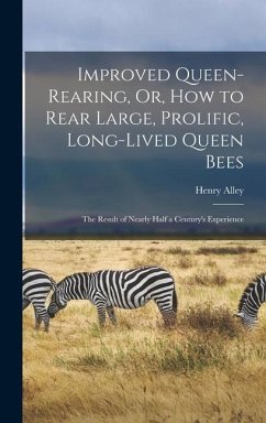 Improved Queen-Rearing, Or, How to Rear Large, Prolific, Long-Lived Queen Bees: The Result of Nearly Half a Century's Experience - Alley, Henry