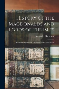 History of the Macdonalds and Lords of the Isles: With Genealogies of the Principal Families of the Name - Mackenzie, Alexander