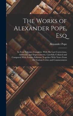The Works of Alexander Pope, Esq: In Four Volumes Complete. With His Last Corrections, Additions, and Improvements. Carefully Collated and Compared Wi - Pope, Alexander