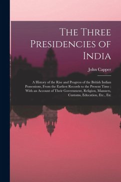 The Three Presidencies of India: A History of the Rise and Progress of the British Indian Possessions, From the Earliest Records to the Present Time; - Capper, John
