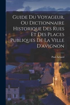 Guide Du Voyageur, Ou Dictionnaire Historique Des Rues Et Des Places Publiques De La Ville D'avignon - Achard, Paul