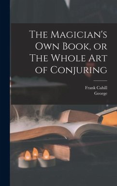 The Magician's Own Book, or The Whole Art of Conjuring - Arnold, George; Cahill, Frank