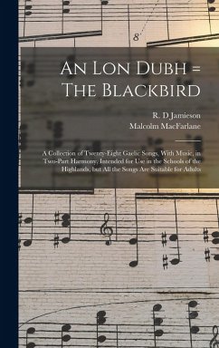 An lon Dubh = The Blackbird: A Collection of Twenty-eight Gaelic Songs, With Music, in Two-part Harmony, Intended for use in the Schools of the Hig - D, Jamieson R.; Macfarlane, Malcolm